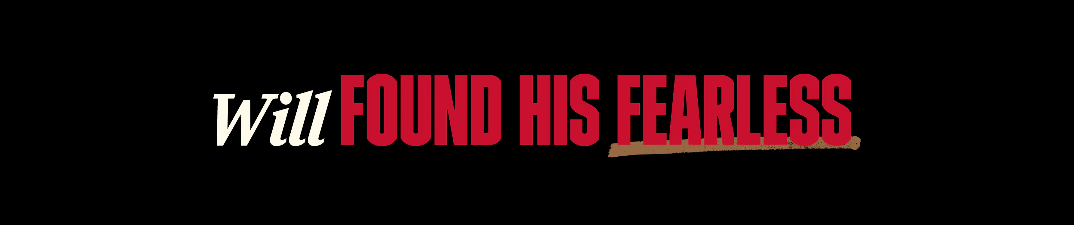 Black background title card with 'Will' in cream script and 'Found His Fearless' in bold red lettering, underlined with a brushstroke accent.